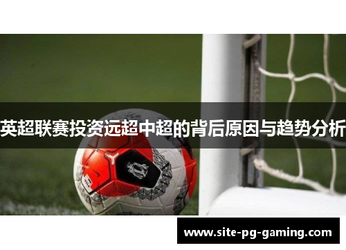 英超联赛投资远超中超的背后原因与趋势分析 英超联赛投资远超中超的背后原因与趋势分析