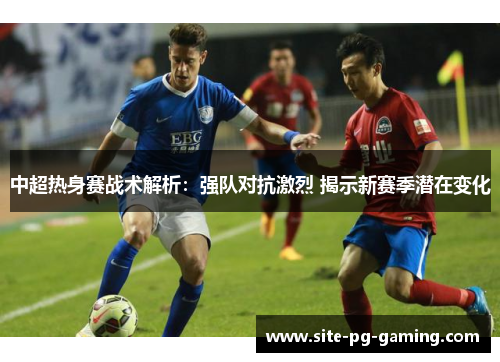 中超热身赛战术解析：强队对抗激烈 揭示新赛季潜在变化