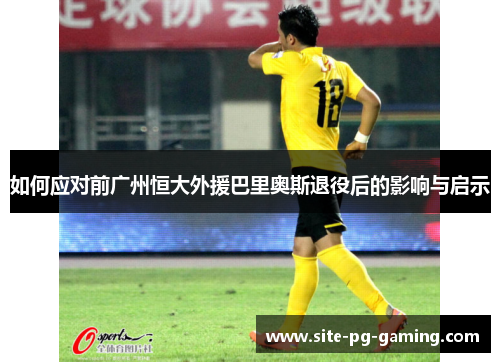 如何应对前广州恒大外援巴里奥斯退役后的影响与启示
