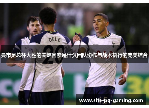 曼市足总杯大胜的关键因素是什么团队协作与战术执行的完美结合
