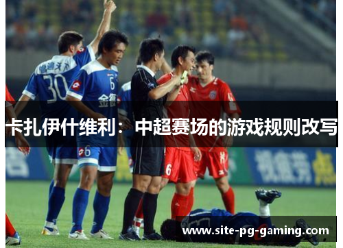 卡扎伊什维利：中超赛场的游戏规则改写
