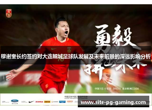 穆谢奎长约签约对大连鲲城足球队发展及未来前景的深远影响分析