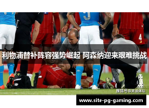 利物浦替补阵容强势崛起 阿森纳迎来艰难挑战 利物浦替补阵容强势崛起 阿森纳迎来艰难挑战