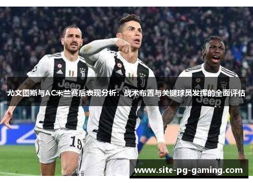 尤文图斯与AC米兰赛后表现分析:战术布置与关键球员发挥的全面评估 尤文图斯与AC米兰赛后表现分析:战术布置与关键球员发挥的全面评估