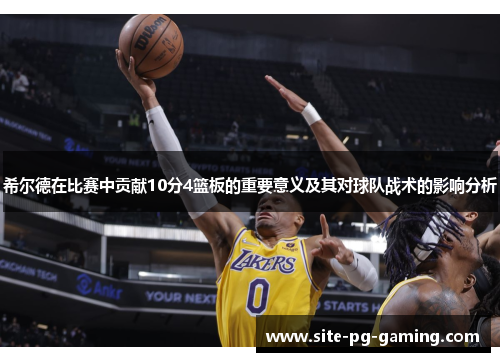 希尔德在比赛中贡献10分4篮板的重要意义及其对球队战术的影响分析 希尔德在比赛中贡献10分4篮板的重要意义及其对球队战术的影响分析