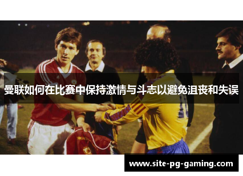 曼联如何在比赛中保持激情与斗志以避免沮丧和失误