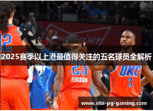 2025赛季以上港最值得关注的五名球员全解析