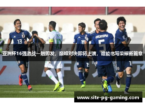 亚洲杯16强激战一触即发，巅峰对决即将上演，谁能书写荣耀新篇章