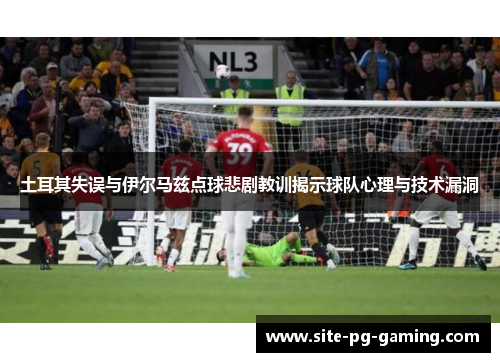 土耳其失误与伊尔马兹点球悲剧教训揭示球队心理与技术漏洞