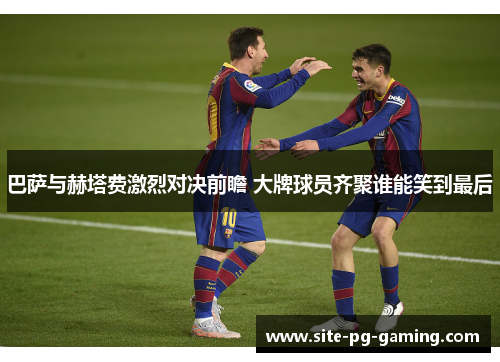 巴萨与赫塔费激烈对决前瞻 大牌球员齐聚谁能笑到最后 巴萨与赫塔费激烈对决前瞻 大牌球员齐聚谁能笑到最后