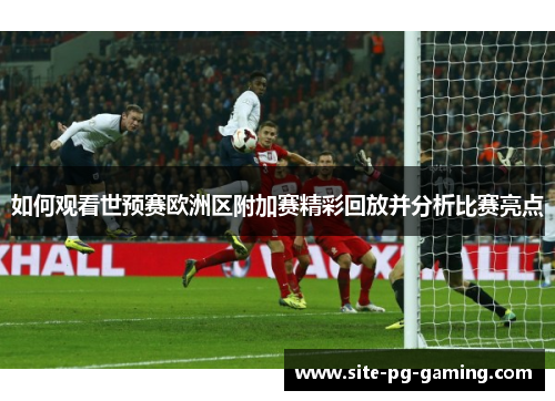 如何观看世预赛欧洲区附加赛精彩回放并分析比赛亮点 如何观看世预赛欧洲区附加赛精彩回放并分析比赛亮点
