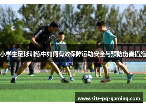 小学生足球训练中如何有效保障运动安全与预防伤害措施 小学生足球训练中如何有效保障运动安全与预防伤害措施