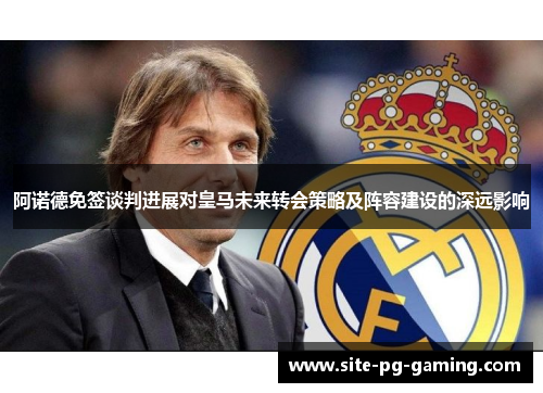 阿诺德免签谈判进展对皇马未来转会策略及阵容建设的深远影响