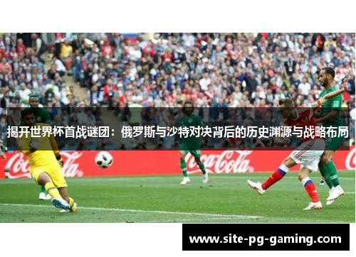 揭开世界杯首战谜团:俄罗斯与沙特对决背后的历史渊源与战略布局 揭开世界杯首战谜团:俄罗斯与沙特对决背后的历史渊源与战略布局