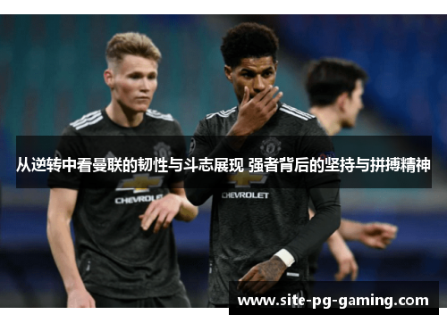 从逆转中看曼联的韧性与斗志展现 强者背后的坚持与拼搏精神