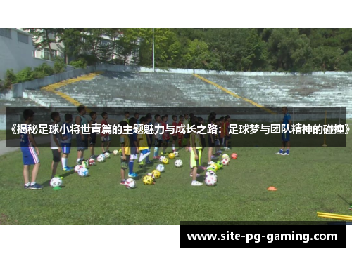 《揭秘足球小将世青篇的主题魅力与成长之路：足球梦与团队精神的碰撞》