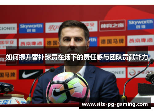 如何提升替补球员在场下的责任感与团队贡献能力 如何提升替补球员在场下的责任感与团队贡献能力