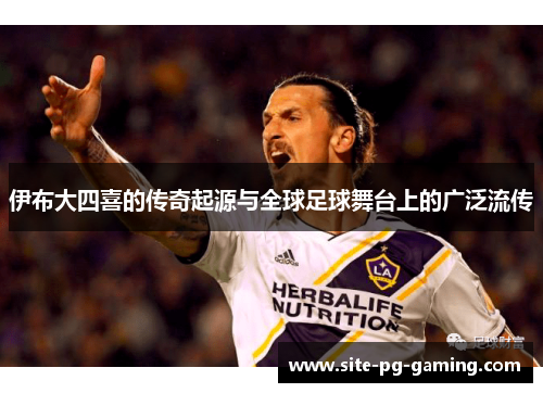 伊布大四喜的传奇起源与全球足球舞台上的广泛流传 伊布大四喜的传奇起源与全球足球舞台上的广泛流传