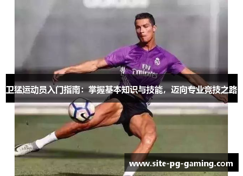 卫猛运动员入门指南:掌握基本知识与技能,迈向专业竞技之路 卫猛运动员入门指南:掌握基本知识与技能,迈向专业竞技之路
