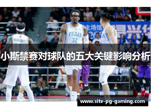 小斯禁赛对球队的五大关键影响分析 小斯禁赛对球队的五大关键影响分析