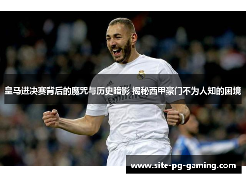 皇马进决赛背后的魔咒与历史暗影 揭秘西甲豪门不为人知的困境 皇马进决赛背后的魔咒与历史暗影 揭秘西甲豪门不为人知的困境