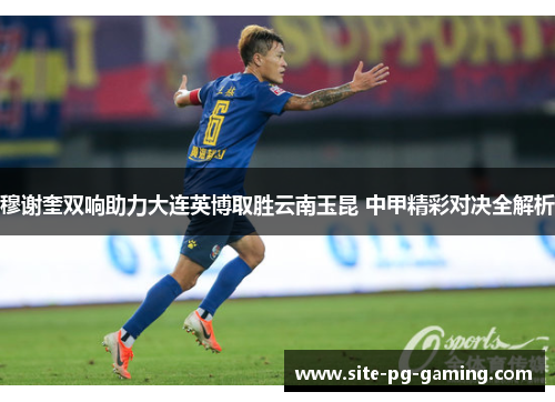 穆谢奎双响助力大连英博取胜云南玉昆 中甲精彩对决全解析 穆谢奎双响助力大连英博取胜云南玉昆 中甲精彩对决全解析
