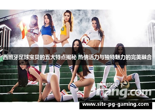 西班牙足球宝贝的五大特点揭秘 热情活力与独特魅力的完美融合 西班牙足球宝贝的五大特点揭秘 热情活力与独特魅力的完美融合