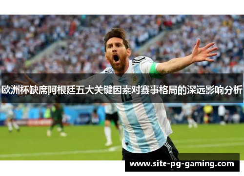 欧洲杯缺席阿根廷五大关键因素对赛事格局的深远影响分析 欧洲杯缺席阿根廷五大关键因素对赛事格局的深远影响分析