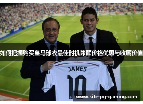 如何把握购买皇马球衣最佳时机兼顾价格优惠与收藏价值 如何把握购买皇马球衣最佳时机兼顾价格优惠与收藏价值