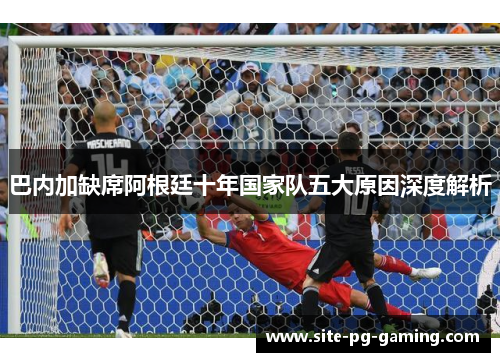 巴内加缺席阿根廷十年国家队五大原因深度解析 巴内加缺席阿根廷十年国家队五大原因深度解析