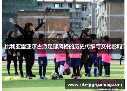比利亚雷亚尔古派足球风格的历史传承与文化影响 比利亚雷亚尔古派足球风格的历史传承与文化影响