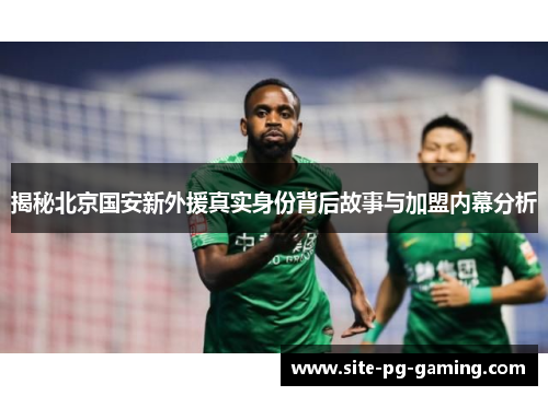 揭秘北京国安新外援真实身份背后故事与加盟内幕分析