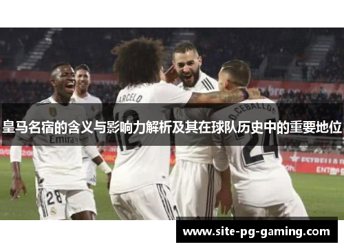 皇马名宿的含义与影响力解析及其在球队历史中的重要地位