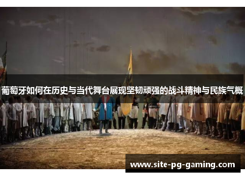 葡萄牙如何在历史与当代舞台展现坚韧顽强的战斗精神与民族气概