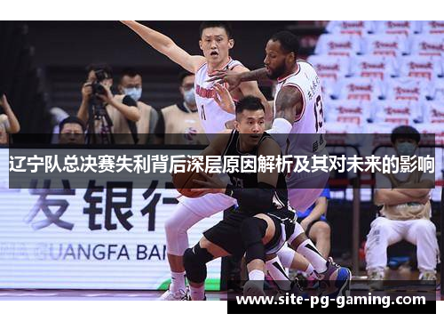 辽宁队总决赛失利背后深层原因解析及其对未来的影响 辽宁队总决赛失利背后深层原因解析及其对未来的影响