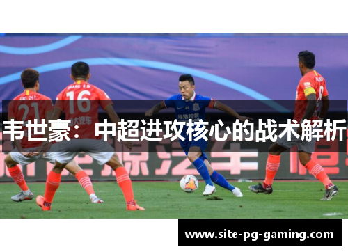 韦世豪：中超进攻核心的战术解析