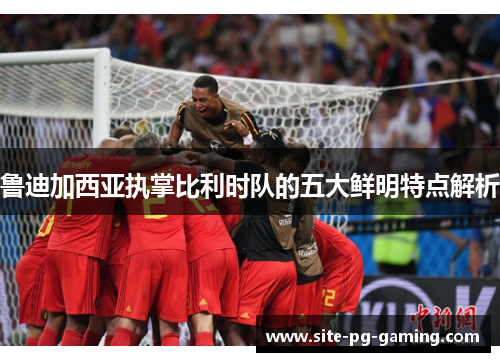 鲁迪加西亚执掌比利时队的五大鲜明特点解析 鲁迪加西亚执掌比利时队的五大鲜明特点解析