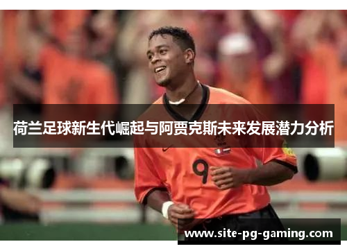 荷兰足球新生代崛起与阿贾克斯未来发展潜力分析