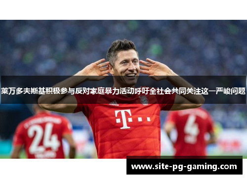莱万多夫斯基积极参与反对家庭暴力活动呼吁全社会共同关注这一严峻问题