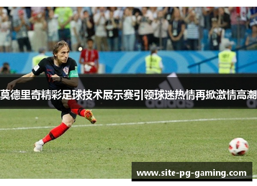 莫德里奇精彩足球技术展示赛引领球迷热情再掀激情高潮