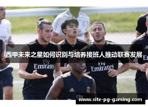 西甲未来之星如何识别与培养接班人推动联赛发展
