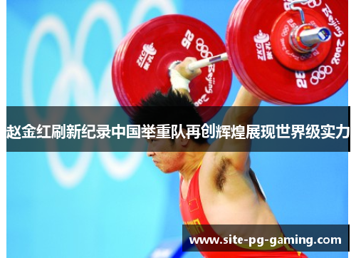 赵金红刷新纪录中国举重队再创辉煌展现世界级实力