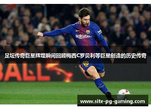 足坛传奇巨星辉煌瞬间回顾梅西C罗贝利等巨星创造的历史传奇