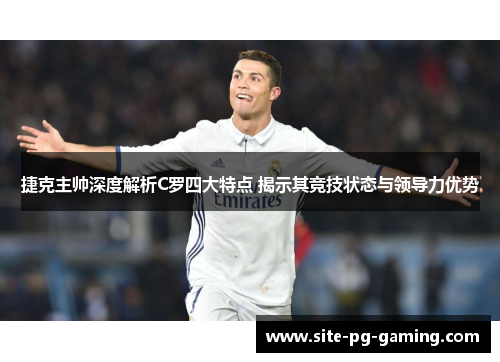 捷克主帅深度解析C罗四大特点 揭示其竞技状态与领导力优势 捷克主帅深度解析C罗四大特点 揭示其竞技状态与领导力优势