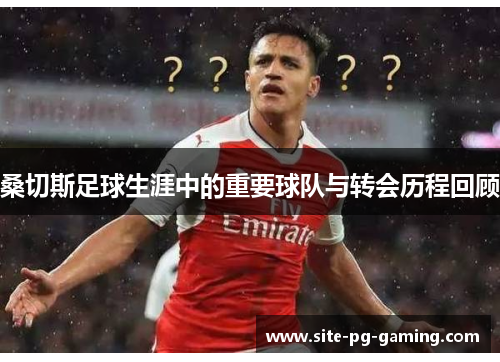 桑切斯足球生涯中的重要球队与转会历程回顾 桑切斯足球生涯中的重要球队与转会历程回顾