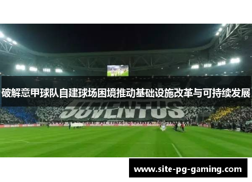 破解意甲球队自建球场困境推动基础设施改革与可持续发展 破解意甲球队自建球场困境推动基础设施改革与可持续发展