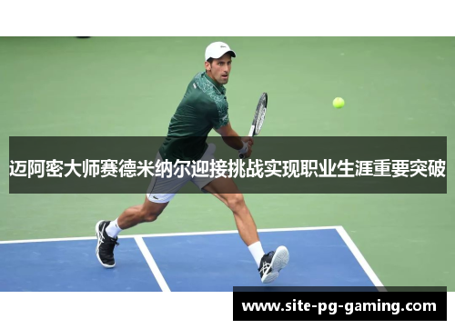 迈阿密大师赛德米纳尔迎接挑战实现职业生涯重要突破 迈阿密大师赛德米纳尔迎接挑战实现职业生涯重要突破