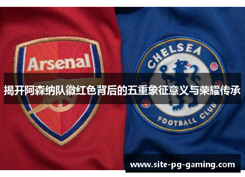 揭开阿森纳队徽红色背后的五重象征意义与荣耀传承 揭开阿森纳队徽红色背后的五重象征意义与荣耀传承