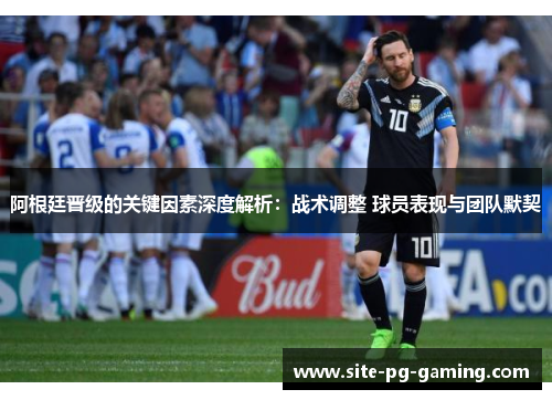 阿根廷晋级的关键因素深度解析：战术调整 球员表现与团队默契