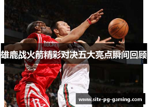雄鹿战火箭精彩对决五大亮点瞬间回顾 雄鹿战火箭精彩对决五大亮点瞬间回顾